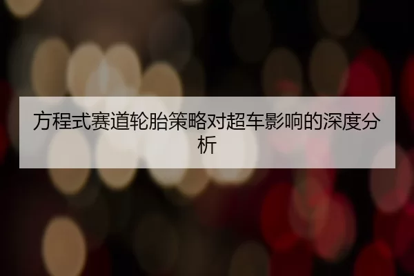 方程式赛道轮胎策略对超车影响的深度分析