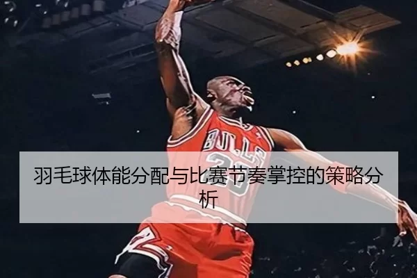 羽毛球体能分配与比赛节奏掌控的策略分析
