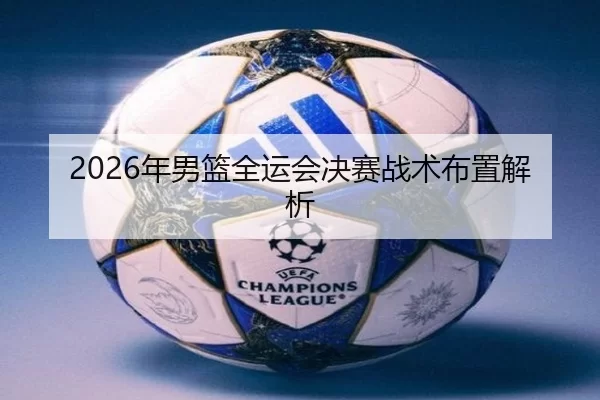 2026年男篮全运会决赛战术布置解析